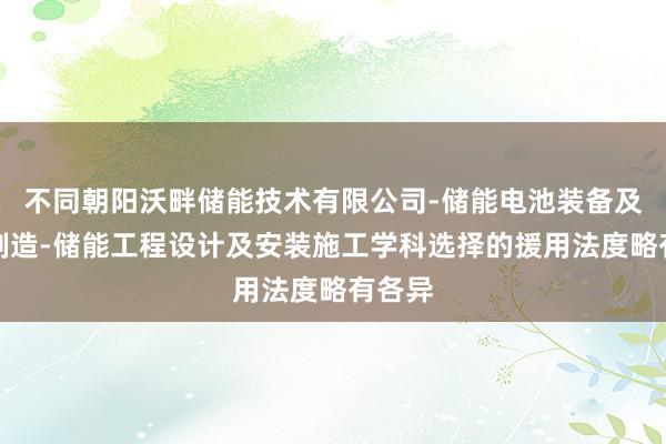 不同朝阳沃畔储能技术有限公司-储能电池装备及材料制造-储能工程设计及安装施工学科选择的援用法度略有各异