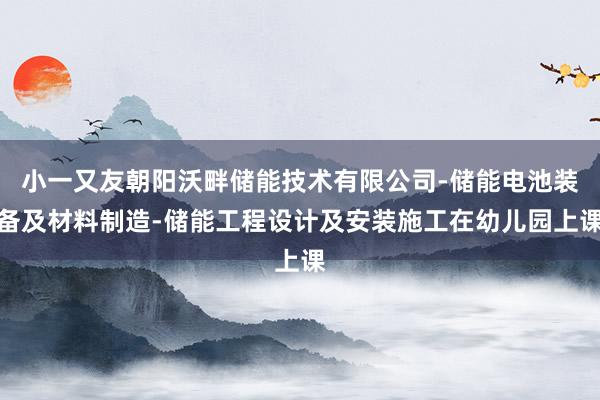 小一又友朝阳沃畔储能技术有限公司-储能电池装备及材料制造-储能工程设计及安装施工在幼儿园上课