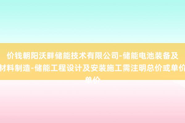 价钱朝阳沃畔储能技术有限公司-储能电池装备及材料制造-储能工程设计及安装施工需注明总价或单价