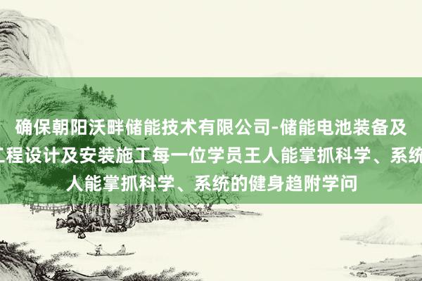 确保朝阳沃畔储能技术有限公司-储能电池装备及材料制造-储能工程设计及安装施工每一位学员王人能掌抓科学、系统的健身趋附学问